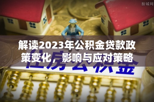 秀洲解读2023年公积金贷款政策变化，影响与应对策略
