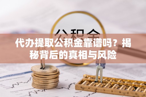 秀洲代办提取公积金靠谱吗？揭秘背后的真相与风险