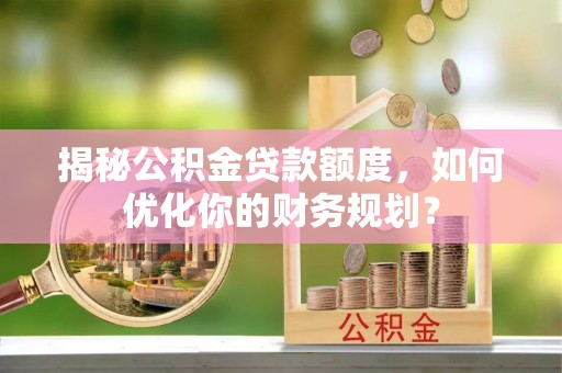 秀洲揭秘公积金贷款额度，如何优化你的财务规划？