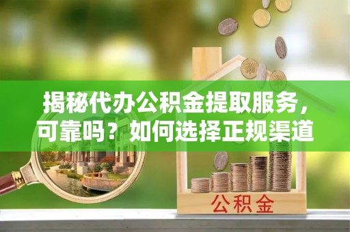 秀洲揭秘代办公积金提取服务，可靠吗？如何选择正规渠道？