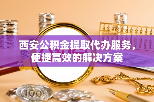 秀洲西安公积金提取代办服务，便捷高效的解决方案