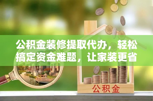 秀洲公积金装修提取代办，轻松搞定资金难题，让家装更省心