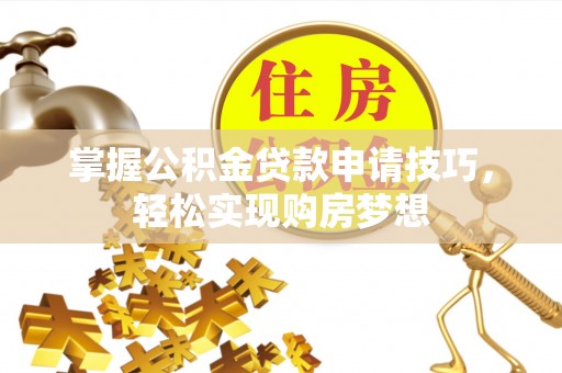 秀洲掌握公积金贷款申请技巧，轻松实现购房梦想