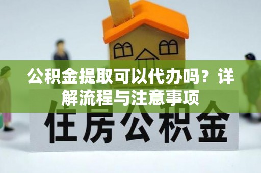 秀洲公积金提取可以代办吗？详解流程与注意事项