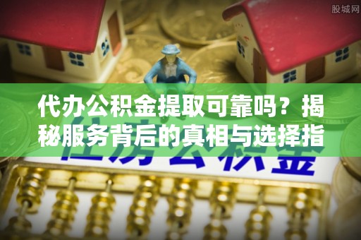 秀洲代办公积金提取可靠吗？揭秘服务背后的真相与选择指南