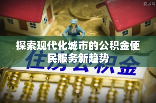 秀洲探索现代化城市的公积金便民服务新趋势