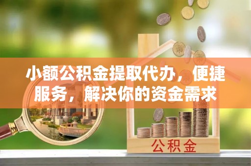 秀洲小额公积金提取代办，便捷服务，解决你的资金需求