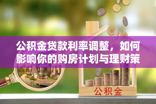 秀洲公积金贷款利率调整，如何影响你的购房计划与理财策略