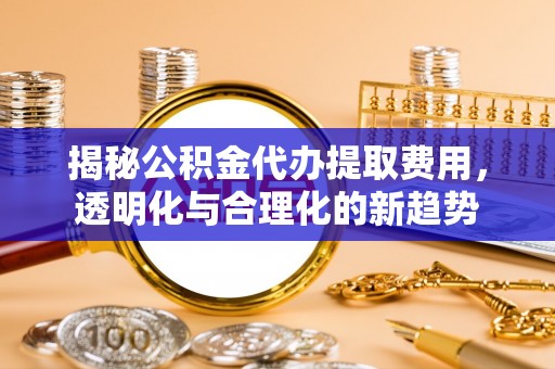 秀洲揭秘公积金代办提取费用，透明化与合理化的新趋势