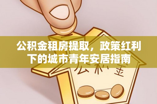 秀洲公积金租房提取，政策红利下的城市青年安居指南