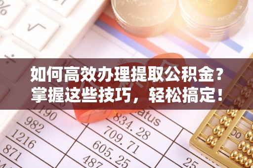 秀洲如何高效办理提取公积金？掌握这些技巧，轻松搞定！