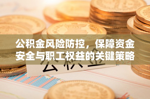 秀洲公积金风险防控，保障资金安全与职工权益的关键策略
