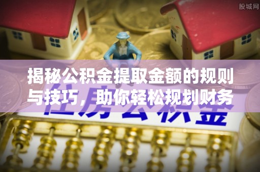 秀洲揭秘公积金提取金额的规则与技巧，助你轻松规划财务未来