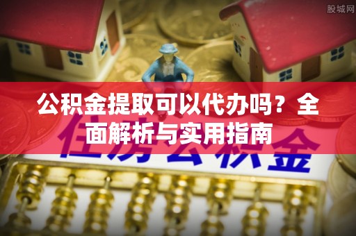 秀洲公积金提取可以代办吗？全面解析与实用指南