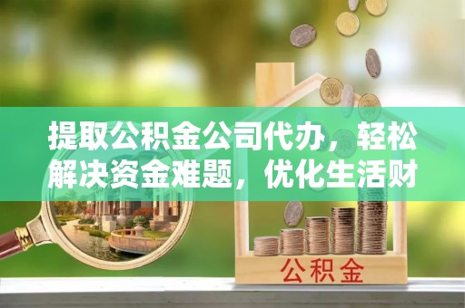 秀洲提取公积金公司代办，轻松解决资金难题，优化生活财务管理