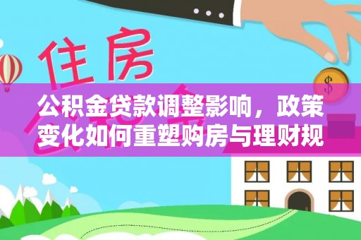 秀洲公积金贷款调整影响，政策变化如何重塑购房与理财规划