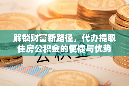 秀洲解锁财富新路径，代办提取住房公积金的便捷与优势