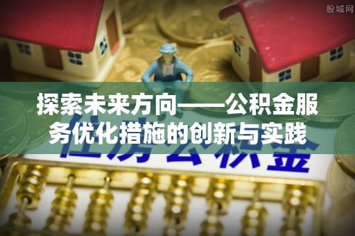 秀洲探索未来方向——公积金服务优化措施的创新与实践