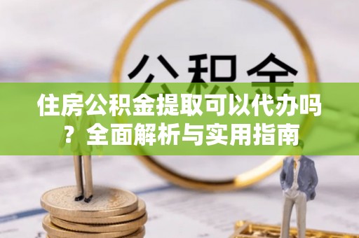 秀洲住房公积金提取可以代办吗？全面解析与实用指南