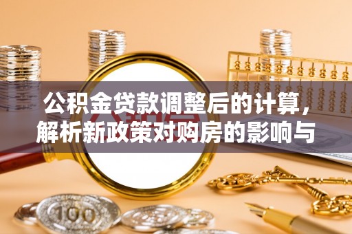 秀洲公积金贷款调整后的计算，解析新政策对购房的影响与应对策略