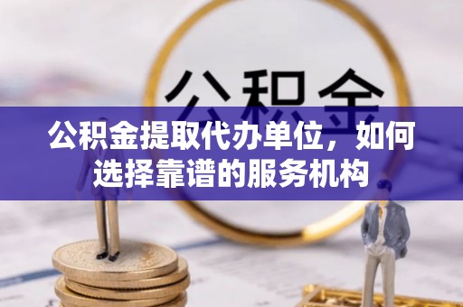 秀洲公积金提取代办单位，如何选择靠谱的服务机构