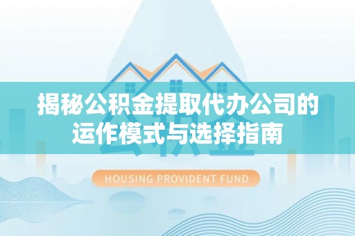 秀洲揭秘公积金提取代办公司的运作模式与选择指南
