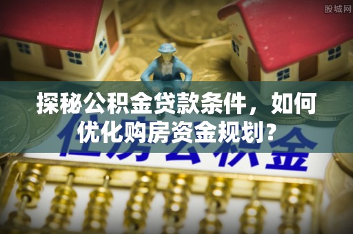 秀洲探秘公积金贷款条件，如何优化购房资金规划？