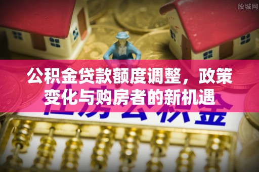 秀洲公积金贷款额度调整，政策变化与购房者的新机遇