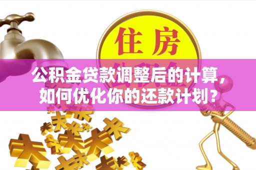 秀洲公积金贷款调整后的计算，如何优化你的还款计划？