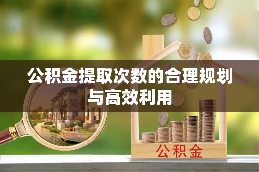 秀洲公积金提取次数的合理规划与高效利用
