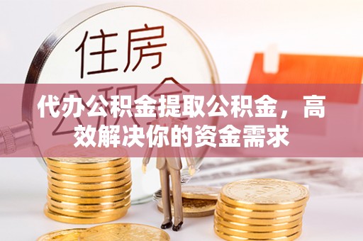 秀洲代办公积金提取公积金，高效解决你的资金需求