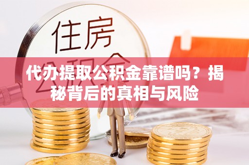 秀洲代办提取公积金靠谱吗？揭秘背后的真相与风险