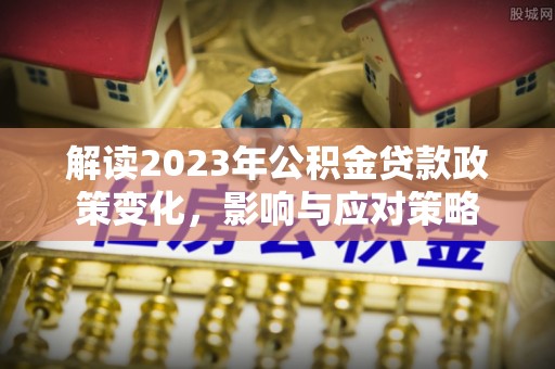 秀洲解读2023年公积金贷款政策变化，影响与应对策略