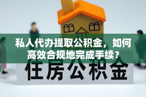 秀洲私人代办提取公积金，如何高效合规地完成手续？