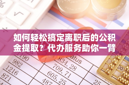 秀洲如何轻松搞定离职后的公积金提取？代办服务助你一臂之力