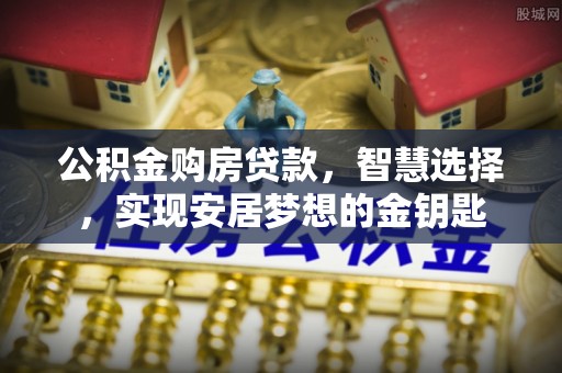 秀洲公积金购房贷款，智慧选择，实现安居梦想的金钥匙