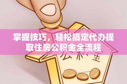 秀洲掌握技巧，轻松搞定代办提取住房公积金全流程