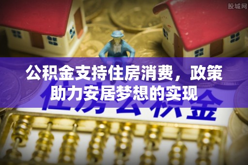秀洲公积金支持住房消费，政策助力安居梦想的实现