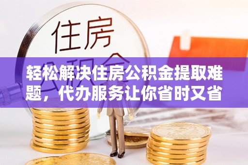 秀洲轻松解决住房公积金提取难题，代办服务让你省时又省心