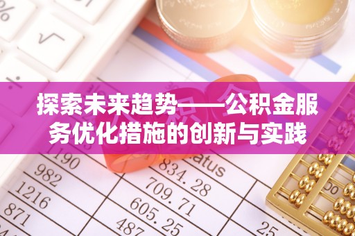 秀洲探索未来趋势——公积金服务优化措施的创新与实践