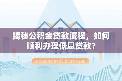 秀洲揭秘公积金贷款流程，如何顺利办理低息贷款？