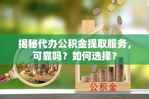 秀洲揭秘代办公积金提取服务，可靠吗？如何选择？