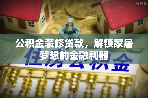 秀洲公积金装修贷款，解锁家居梦想的金融利器