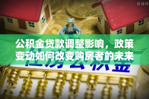 秀洲公积金贷款调整影响，政策变动如何改变购房者的未来？