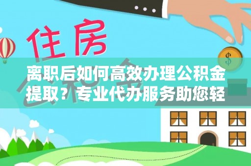 秀洲离职后如何高效办理公积金提取？专业代办服务助您轻松搞定
