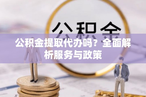 秀洲公积金提取代办吗？全面解析服务与政策