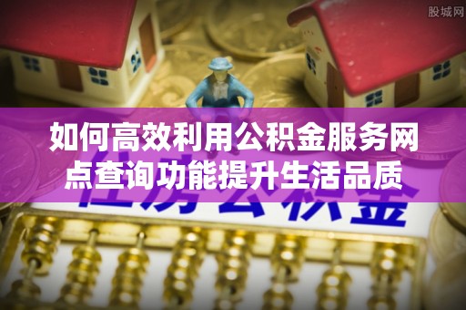 秀洲如何高效利用公积金服务网点查询功能提升生活品质