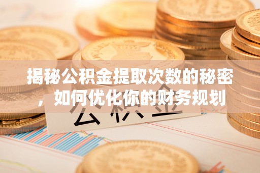 秀洲揭秘公积金提取次数的秘密，如何优化你的财务规划