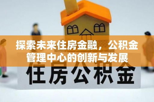 秀洲探索未来住房金融，公积金管理中心的创新与发展
