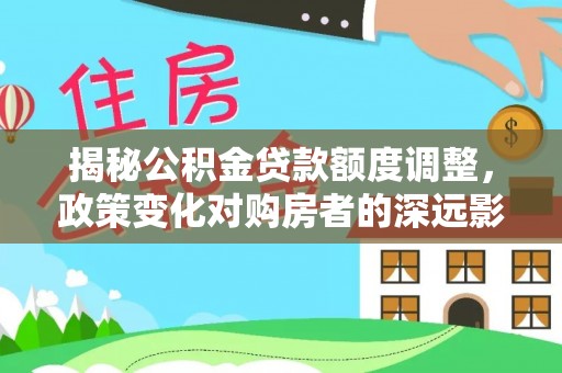 秀洲揭秘公积金贷款额度调整，政策变化对购房者的深远影响
